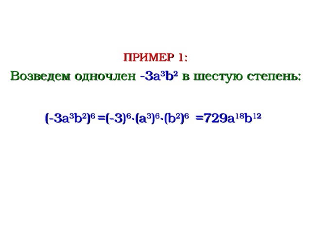 ПРИМЕР 1: Возведем одночлен -3 a 3 b 2  в шестую степень: (-3 a 3 b 2 ) 6 =(-3) 6 ∙( a 3 ) 6 ∙( b 2 ) 6 =729 a 18 b 12  