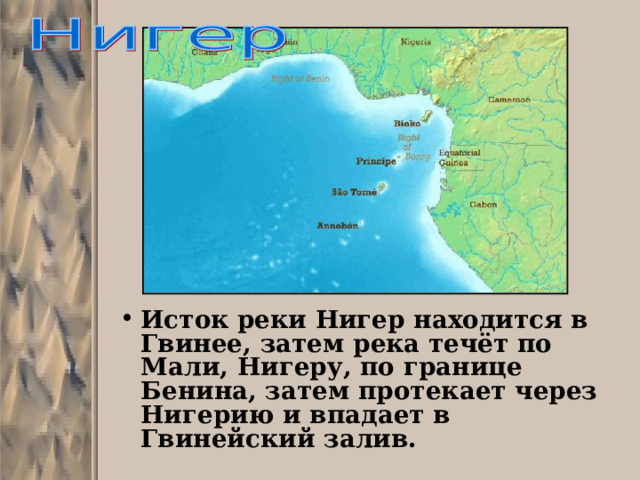Исток реки Нигер находится в Гвинее, затем река течёт по Мали, Нигеру, по границе Бенина, затем протекает через Нигерию и впадает в Гвинейский залив. 