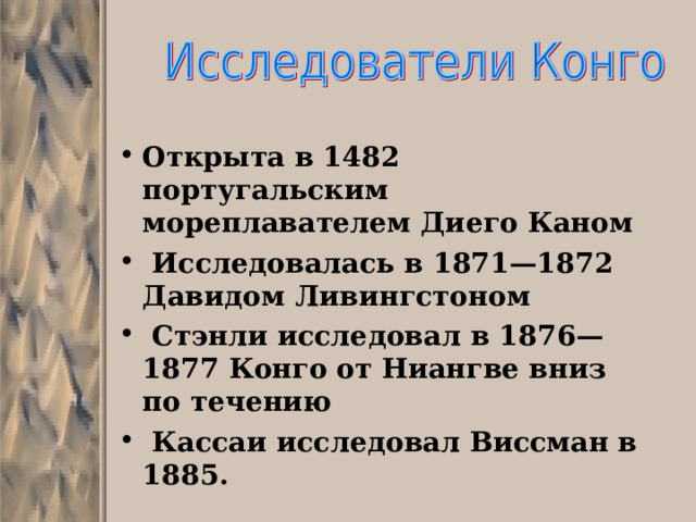 Открыта в 1482 португальским мореплавателем Диего Каном  Исследовалась в 1871—1872 Давидом Ливингстоном  Стэнли исследовал в 1876—1877 Конго от Ниангве вниз по течению  Кассаи исследовал Виссман в 1885.  