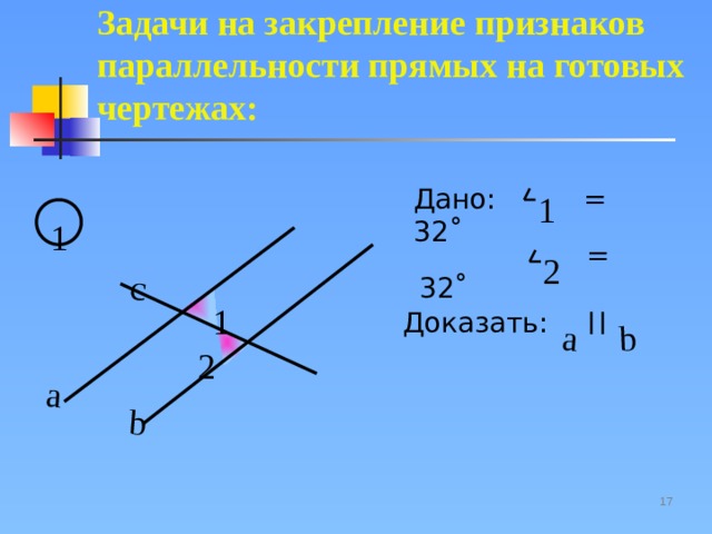 a b c a b Задачи на закрепление признаков параллельности прямых на готовых чертежах: Дано: = 32˚ 1 1  = 32˚ 2 1 Доказать: 2 