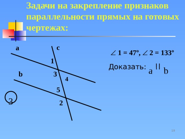 a b Задачи на закрепление признаков параллельности прямых на готовых чертежах:  c a   1 = 47º,   2 = 133º 1 Доказать: b 3 4 5 3 2 