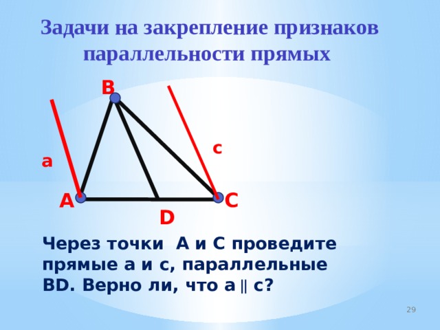 Задачи на закрепление признаков параллельности прямых  B c a A C D Через точки A и C проведите прямые a и c, параллельные BD. Верно ли, что a ⃦ c? 