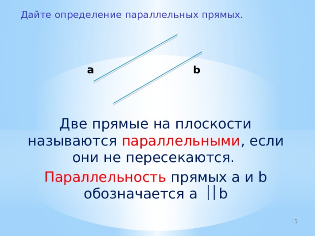 Дайте определение параллельных прямых.  a b Две прямые на плоскости называются параллельными , если они не пересекаются. Параллельность прямых а и b обозначается а   b  
