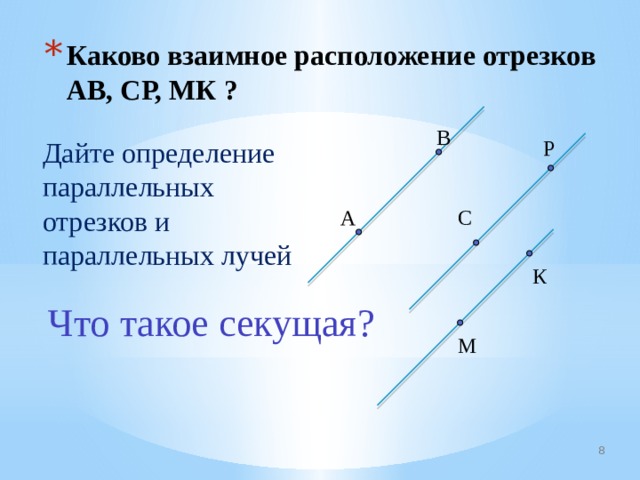 Каково взаимное расположение отрезков АВ, СР, МК ? Дайте определение параллельных отрезков и параллельных лучей В Р А С К Что такое секущая? М 