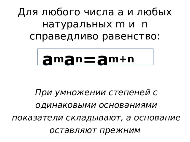 Для любого числа а и любых натуральных m и n справедливо равенство:   а m а n =а m+n   При умножении степеней с одинаковыми основаниями показатели складывают, а основание оставляют прежним 