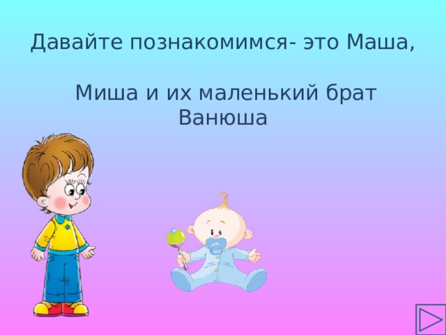  Давайте познакомимся- это Маша,  Миша и их маленький брат Ванюша 