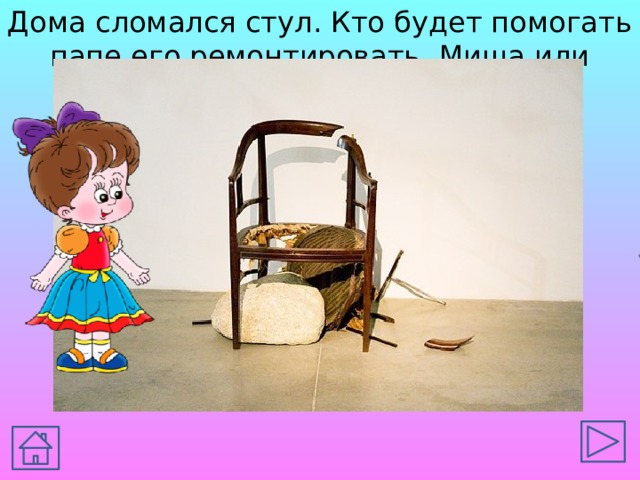 Дома сломался стул. Кто будет помогать папе его ремонтировать, Миша или Маша? 