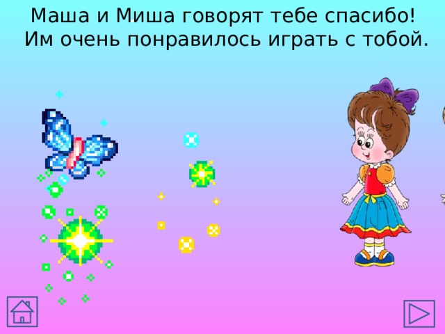 Маша и Миша говорят тебе спасибо! Им очень понравилось играть с тобой. 