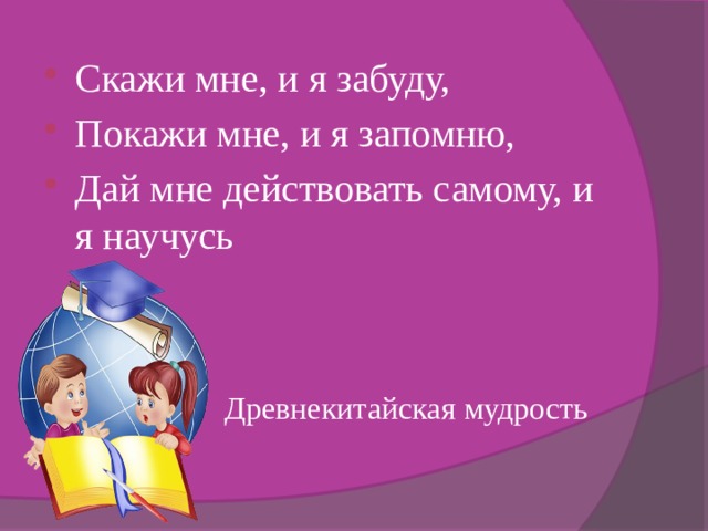 Скажи мне, и я забуду, Покажи мне, и я запомню, Дай мне действовать самому, и я научусь  Древнекитайская мудрость 