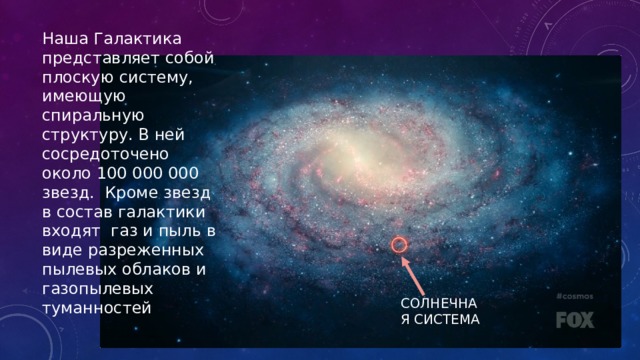 Наша Галактика представляет собой плоскую систему, имеющую спиральную структуру. В ней сосредоточено около 100 000 000 звезд. Кроме звезд в состав галактики входят газ и пыль в виде разреженных пылевых облаков и газопылевых туманностей Солнечная система 