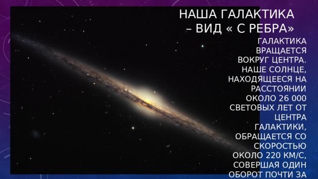 Наша Галактика – вид « с ребра» Галактика вращается вокруг центра. Наше солнце, находящееся на расстоянии около 26 000 световых лет от центра галактики, обращается со скоростью около 220 км/с, совершая один оборот почти за 200 млн лет. 