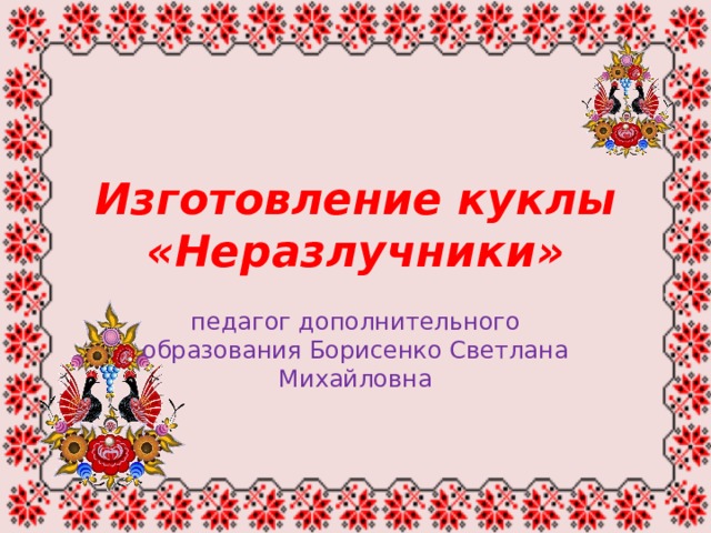 Изготовление куклы «Неразлучники» педагог дополнительного образования Борисенко Светлана Михайловна 