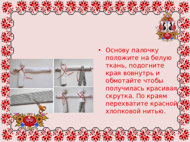 Основу палочку положите на белую ткань, подогните края вовнутрь и обмотайте чтобы получилась красивая скрутка. По краям перехватите красной хлопковой нитью. 