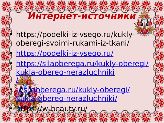 Интернет-источники https://podelki-iz-vsego.ru/kukly-oberegi-svoimi-rukami-iz-tkani/ https://podelki-iz-vsego.ru / https://silaoberega.ru/kukly-oberegi/kukla-obereg-nerazluchniki / :// silaoberega.ru / kukly-oberegi / kukla-obereg-nerazluchniki / https://w-beauty.ru/ 