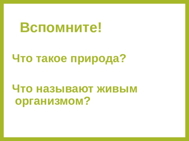Вспомните! Что такое природа?  Что называют живым организмом? 