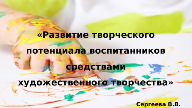 «Развитие творческого потенциала воспитанников средствами художественного творчества»  Сергеева В.В. воспитатель 