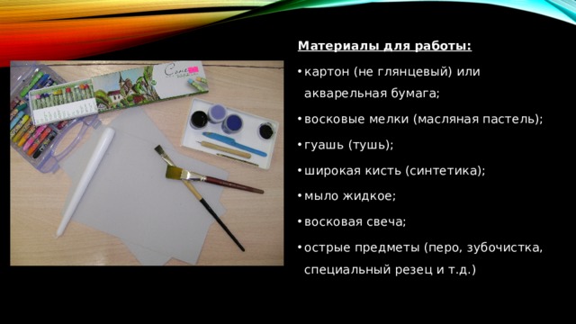 Материалы для работы:  картон (не глянцевый) или акварельная бумага; восковые мелки (масляная пастель); гуашь (тушь); широкая кисть (синтетика); мыло жидкое; восковая свеча; острые предметы (перо, зубочистка, специальный резец и т.д.) 
