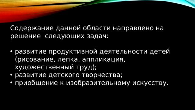 Содержание данной области направлено на решение следующих задач: развитие продуктивной деятельности детей (рисование, лепка, аппликация, художественный труд); развитие детского творчества; приобщение к изобразительному искусству. 