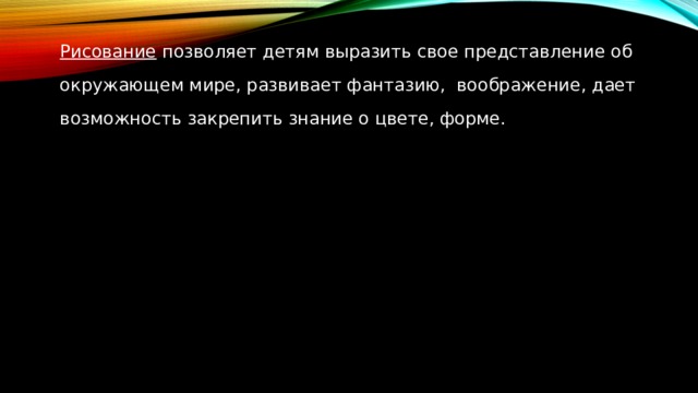 Рисование позволяет детям выразить свое представление об окружающем мире, развивает фантазию, воображение, дает возможность закрепить знание о цвете, форме. 