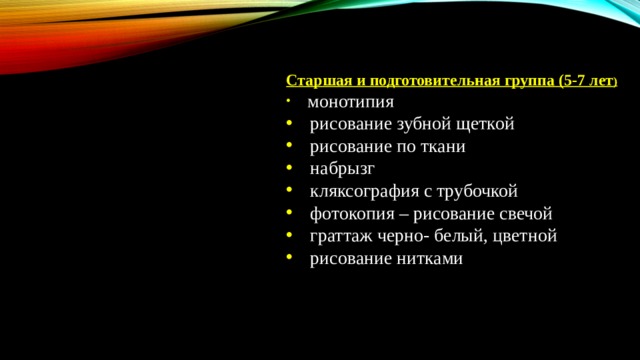 Старшая и подготовительная группа (5-7 лет )  монотипия рисование зубной щеткой рисование по ткани набрызг кляксография с трубочкой фотокопия – рисование свечой граттаж черно- белый, цветной рисование нитками 