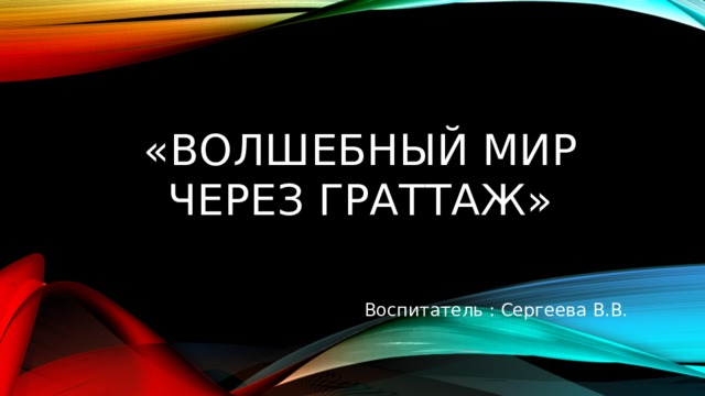 «Волшебный мир через граттаж» Воспитатель : Сергеева В.В. 