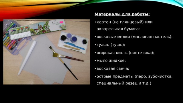 Материалы для работы:  картон (не глянцевый) или акварельная бумага; восковые мелки (масляная пастель); гуашь (тушь); широкая кисть (синтетика); мыло жидкое; восковая свеча; острые предметы (перо, зубочистка, специальный резец и т.д.) 