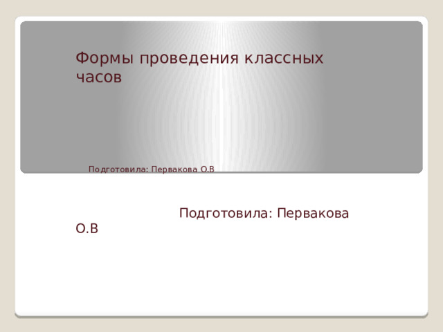    Формы проведения классных часов  Подготовила: Первакова О.В  Подготовила: Первакова О.В 