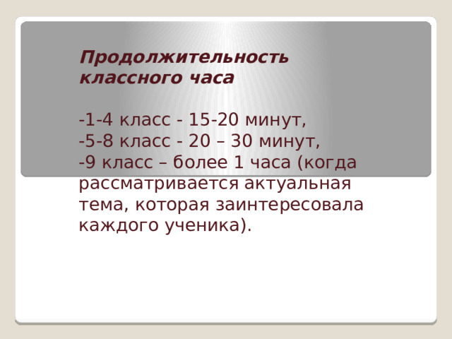    Продолжительность классного часа  -1-4 класс - 15-20 минут, -5-8 класс - 20 – 30 минут, -9 класс – более 1 часа (когда рассматривается актуальная тема, которая заинтересовала каждого ученика). 