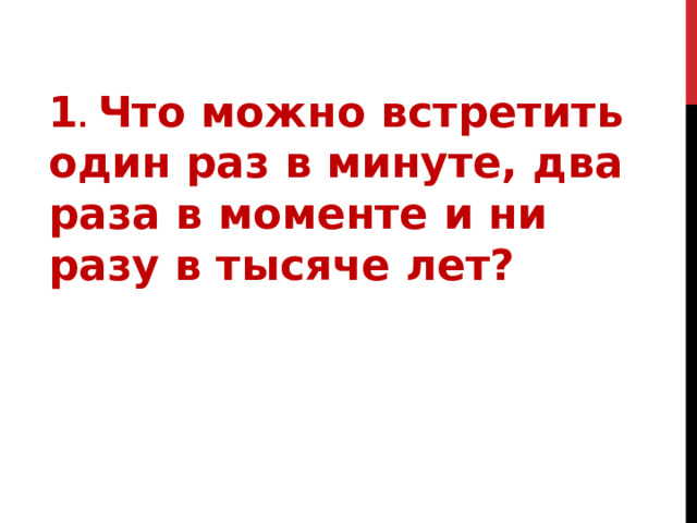 1 . Что можно встретить один раз в минуте, два раза в моменте и ни разу в тысяче лет? 