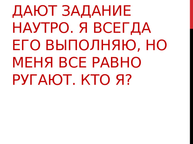 10. Вечером мне дают задание наутро. Я всегда его выполняю, но меня все равно ругают. Кто я? 