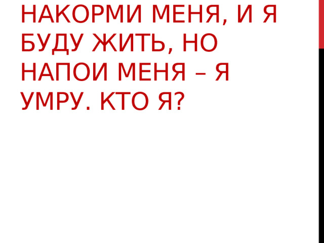 Накорми меня, и я буду жить, но напои меня – я умру. Кто я? 