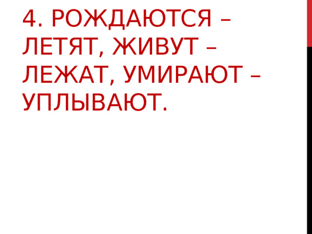4. Рождаются – летят, живут – лежат, умирают – уплывают. 