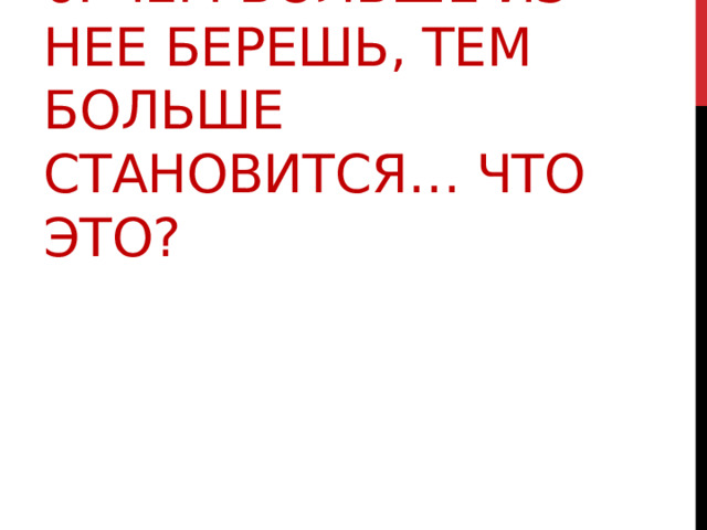 6. Чем больше из нее берешь, тем больше становится… Что это? 