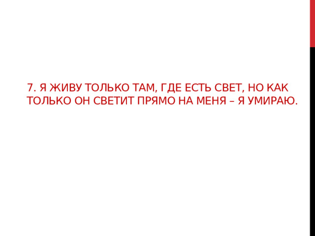7. Я живу только там, где есть свет, но как только он светит прямо на меня – я умираю. 