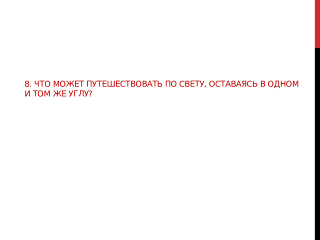    8. Что может путешествовать по свету, оставаясь в одном и том же углу? 