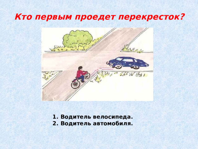 Кто первым проедет перекресток?   1. Водитель велосипеда. 2. Водитель автомобиля. 