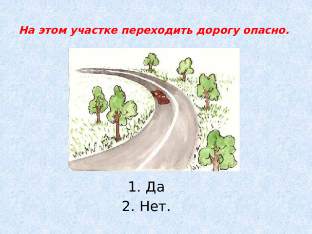 На этом участке переходить дорогу опасно.   1. Да 2. Нет. 