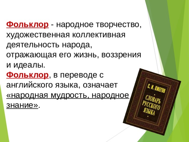 Фольклор  - народное творчество, художественная коллективная деятельность народа, отражающая его жизнь, воззрения и идеалы. Фольклор , в переводе с английского языка, означает «народная мудрость, народное знание» . 