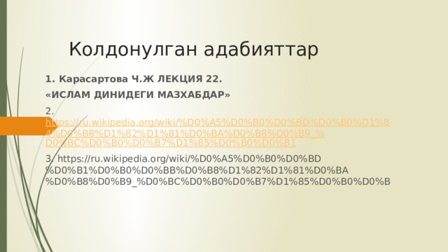 Колдонулган адабияттар 1. Карасартова Ч.Ж ЛЕКЦИЯ 22. «ИСЛАМ ДИНИДЕГИ МАЗХАБДАР» 2. https://ru.wikipedia.org/wiki/%D0%A5%D0%B0%D0%BD%D0%B0%D1%84%D0%B8%D1%82%D1%81%D0%BA%D0%B8%D0%B9_% D0%BC%D0%B0%D0%B7%D1%85%D0%B0%D0%B1 3. https://ru.wikipedia.org/wiki/%D0%A5%D0%B0%D0%BD%D0%B1%D0%B0%D0%BB%D0%B8%D1%82%D1%81%D0%BA%D0%B8%D0%B9_%D0%BC%D0%B0%D0%B7%D1%85%D0%B0%D0%B 