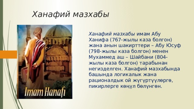 Ханафий мазхабы Ханафий мазхабы имам Абу Ханифа (767-жылы каза болгон) жана анын шакирттери – Абу Юсуф (798-жылы каза болгон) менен Мухаммед аш – Шайбани (804-жылы каза болгон) тарабынан негизделген. Ханафий мазхабында башында логикалык жана рационалдык ой жүгүртүүлөргө, пикирлерге көңүл бөлүнгөн. 