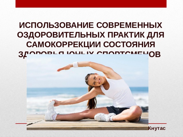 Использование современных оздоровительных практик для самокоррекции состояния здоровья юных спортсменов В.И. Кнутас 