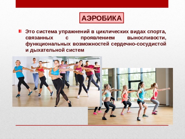 АЭРОБИКА Это система упражнений в циклических видах спорта, связанных с проявлением выносливости, функциональных возможностей сердечно-сосудистой и дыхательной систем 