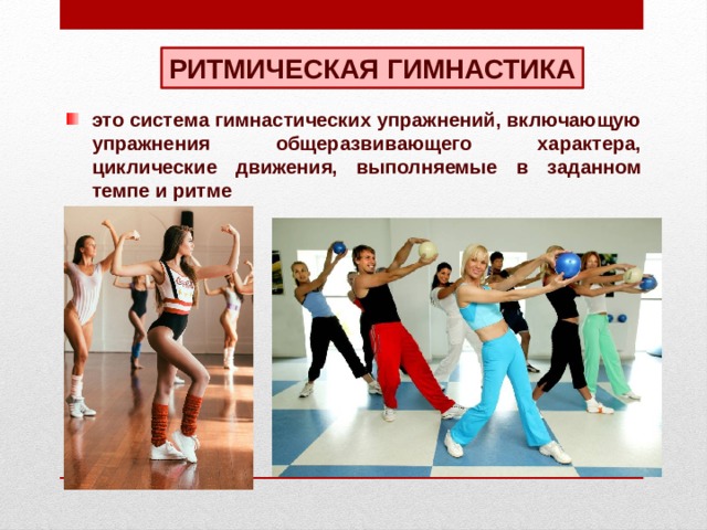РИТМИЧЕСКАЯ ГИМНАСТИКА это система гимнастических упражнений, включающую упражнения общеразвивающего характера, циклические движения, выполняемые в заданном темпе и ритме 