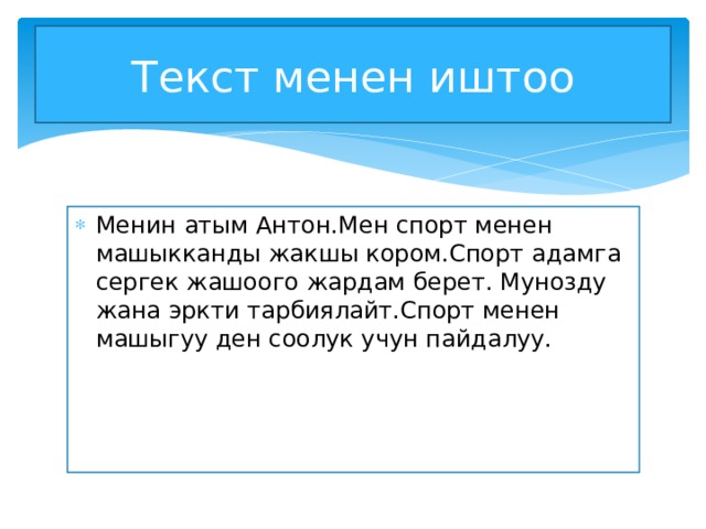 Текст менен иштоо Менин атым Антон.Мен спорт менен машыкканды жакшы кором.Спорт адамга сергек жашоого жардам берет. Мунозду жана эркти тарбиялайт.Спорт менен машыгуу ден соолук учун пайдалуу. 