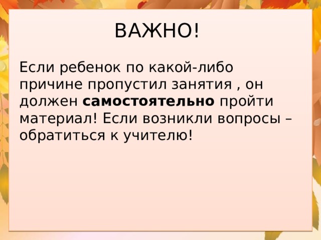 ВАЖНО! Если ребенок по какой-либо причине пропустил занятия , он должен самостоятельно пройти материал! Если возникли вопросы – обратиться к учителю! 