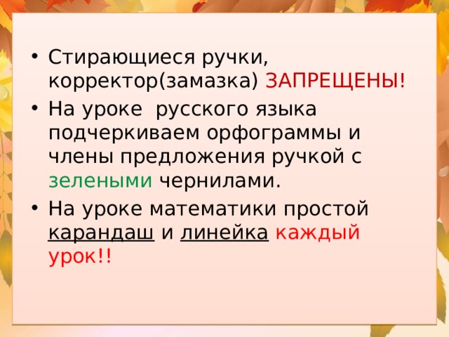 Стирающиеся ручки, корректор(замазка) ЗАПРЕЩЕНЫ! На уроке русского языка подчеркиваем орфограммы и члены предложения ручкой с зелеными чернилами. На уроке математики простой карандаш и линейка  каждый урок!! 