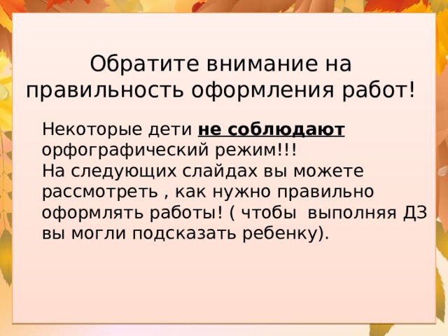 Обратите внимание на правильность оформления работ!   Некоторые дети не соблюдают орфографический режим!!! На следующих слайдах вы можете рассмотреть , как нужно правильно оформлять работы! ( чтобы выполняя ДЗ вы могли подсказать ребенку). 