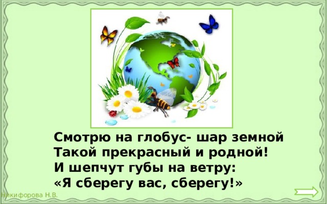 Смотрю на глобус- шар земной Такой прекрасный и родной! И шепчут губы на ветру: «Я сберегу вас, сберегу!» 