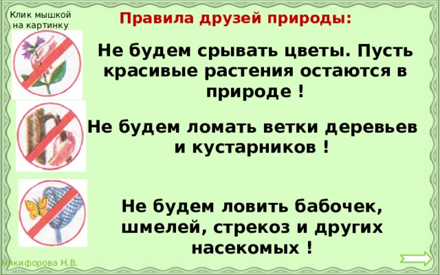 Правила друзей природы: Клик мышкой на картинку Не будем срывать цветы. Пусть красивые растения остаются в природе ! Не будем ломать ветки деревьев и кустарников ! Не будем ловить бабочек, шмелей, стрекоз и других насекомых ! 