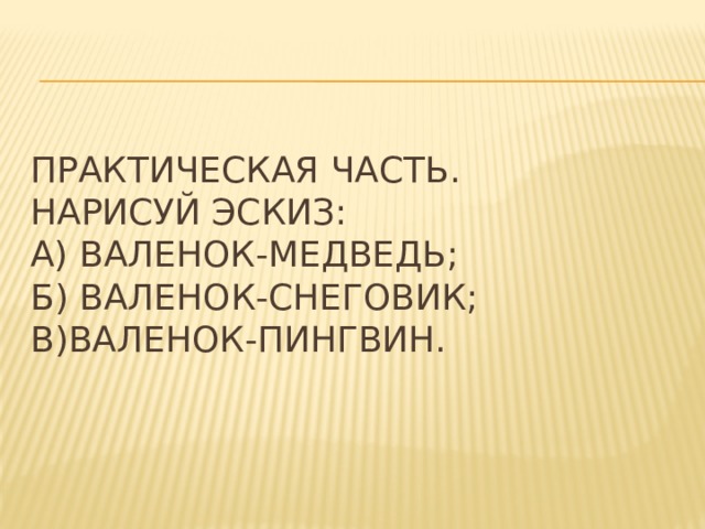 Практическая часть.  Нарисуй эскиз:  а) Валенок-медведь;  Б) валенок-снеговик;  в)Валенок-пингвин. 